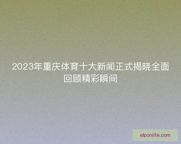 2023年重庆体育十大新闻正式揭晓全面回顾精彩瞬间
