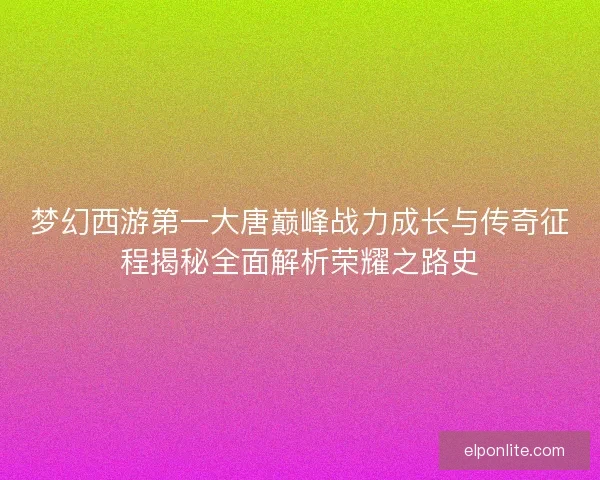 梦幻西游第一大唐巅峰战力成长与传奇征程揭秘全面解析荣耀之路史