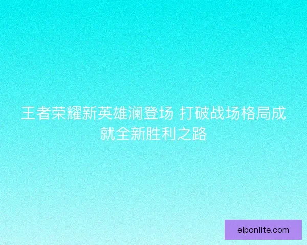 王者荣耀新英雄澜登场 打破战场格局成就全新胜利之路