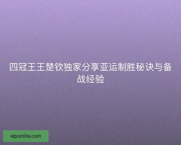 四冠王王楚钦独家分享亚运制胜秘诀与备战经验
