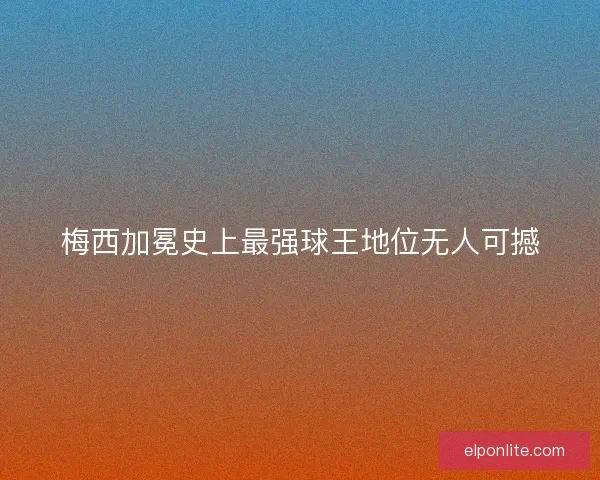 梅西加冕史上最强球王地位无人可撼 梅西加冕史上最强球王地位无人可撼