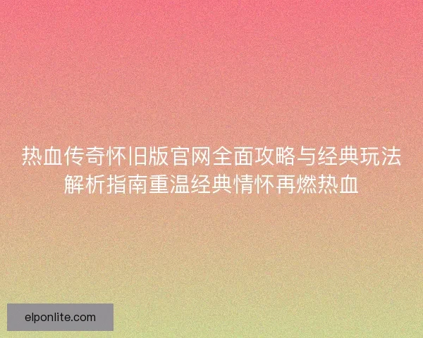 热血传奇怀旧版官网全面攻略与经典玩法解析指南重温经典情怀再燃热血 热血传奇怀旧版官网全面攻略与经典玩法解析指南重温经典情怀再燃热血