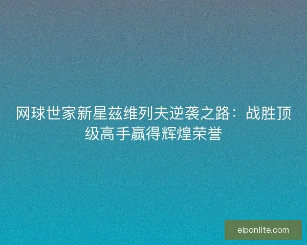 网球世家新星兹维列夫逆袭之路：战胜顶级高手赢得辉煌荣誉
