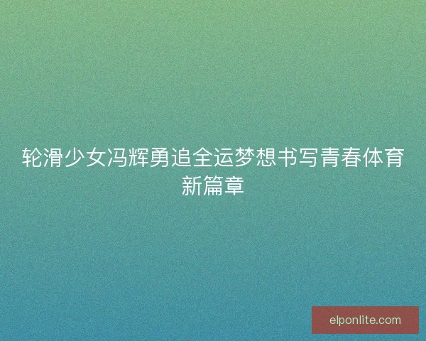 轮滑少女冯辉勇追全运梦想书写青春体育新篇章