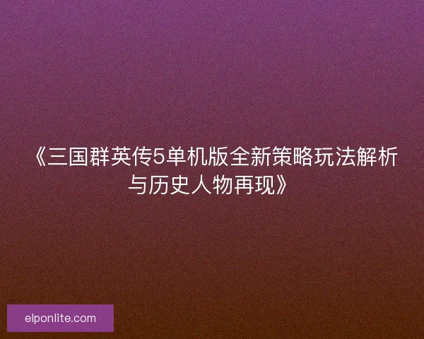 《三国群英传5单机版全新策略玩法解析与历史人物再现》