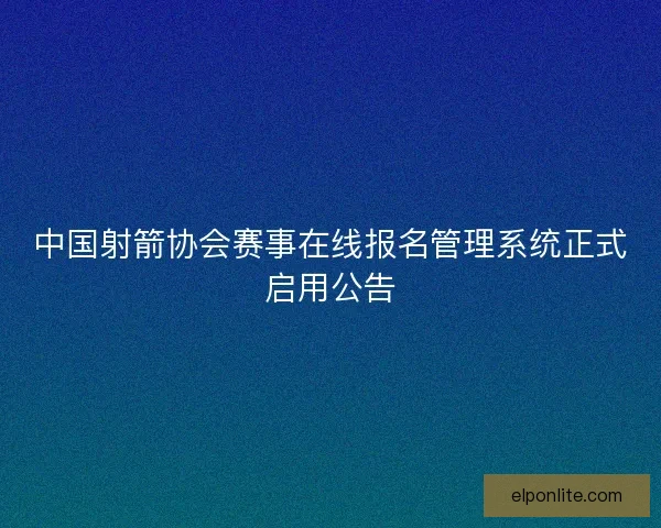 中国射箭协会赛事在线报名管理系统正式启用公告