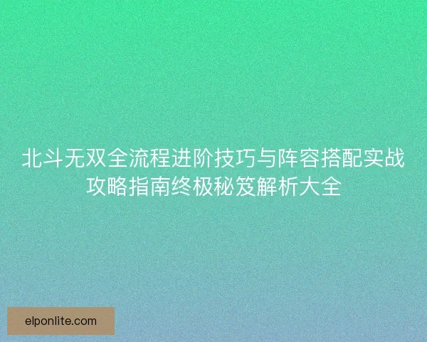 北斗无双全流程进阶技巧与阵容搭配实战攻略指南终极秘笈解析大全