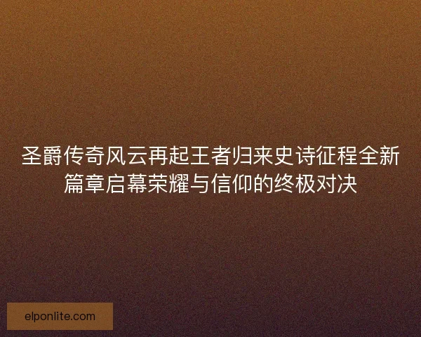 圣爵传奇风云再起王者归来史诗征程全新篇章启幕荣耀与信仰的终极对决 圣爵传奇风云再起王者归来史诗征程全新篇章启幕荣耀与信仰的终极对决
