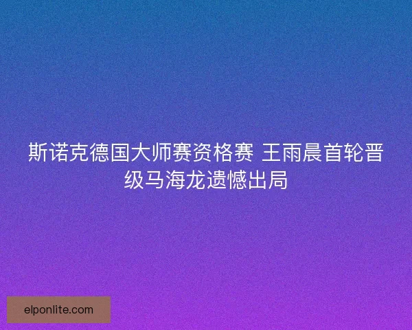 斯诺克德国大师赛资格赛 王雨晨首轮晋级马海龙遗憾出局