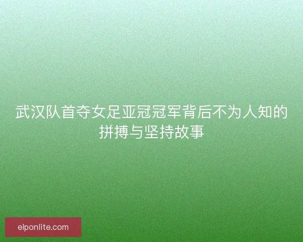 武汉队首夺女足亚冠冠军背后不为人知的拼搏与坚持故事