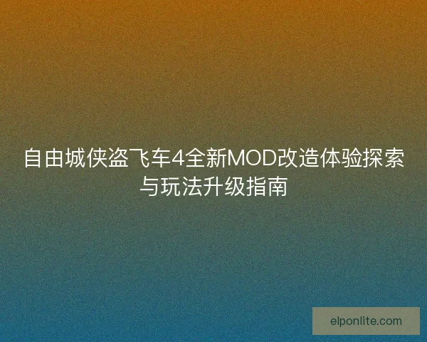 自由城侠盗飞车4全新MOD改造体验探索与玩法升级指南