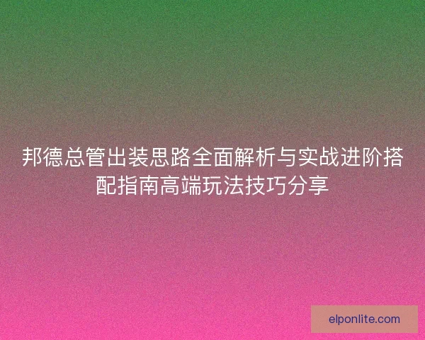 邦德总管出装思路全面解析与实战进阶搭配指南高端玩法技巧分享 邦德总管出装思路全面解析与实战进阶搭配指南高端玩法技巧分享