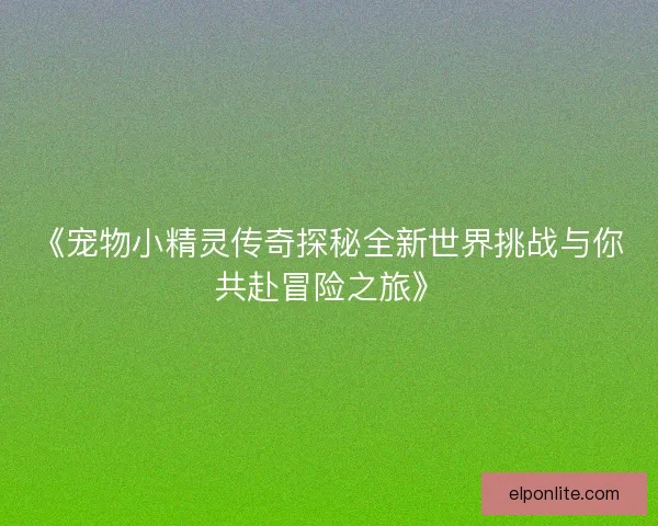 《宠物小精灵传奇探秘全新世界挑战与你共赴冒险之旅》