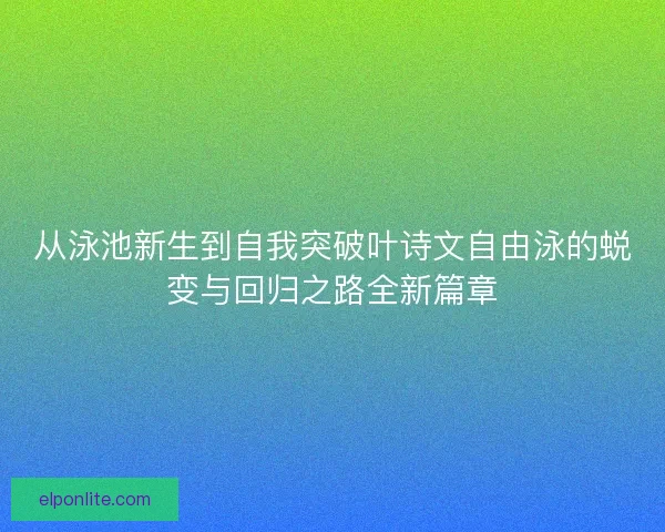 从泳池新生到自我突破叶诗文自由泳的蜕变与回归之路全新篇章