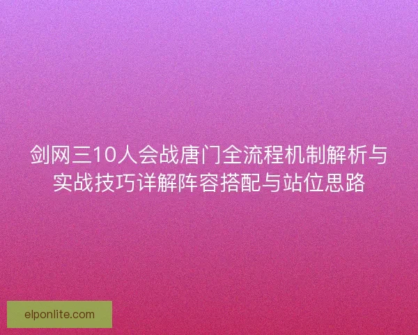 剑网三10人会战唐门全流程机制解析与实战技巧详解阵容搭配与站位思路