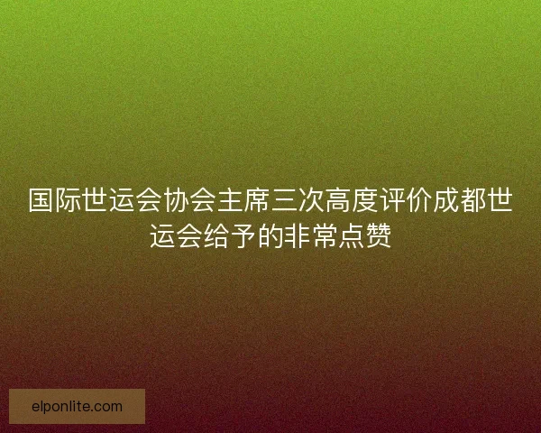 国际世运会协会主席三次高度评价成都世运会给予的非常点赞