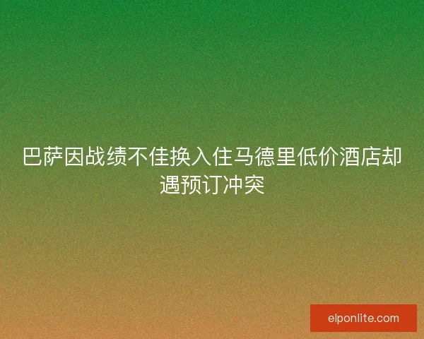巴萨因战绩不佳换入住马德里低价酒店却遇预订冲突