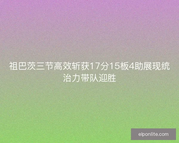 祖巴茨三节高效斩获17分15板4助展现统治力带队迎胜