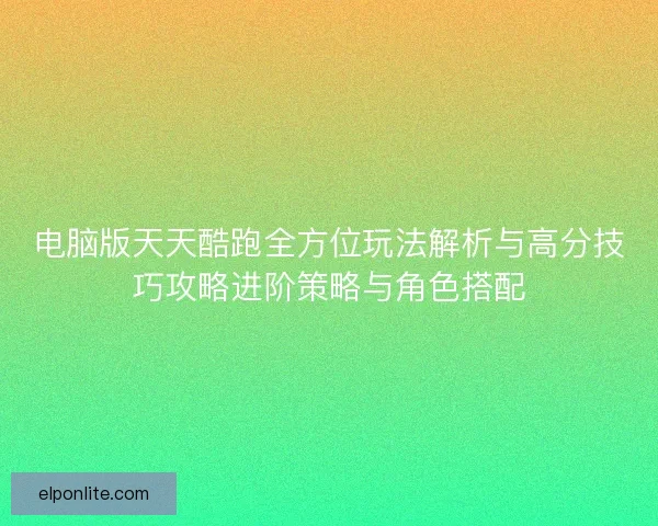电脑版天天酷跑全方位玩法解析与高分技巧攻略进阶策略与角色搭配 电脑版天天酷跑全方位玩法解析与高分技巧攻略进阶策略与角色搭配