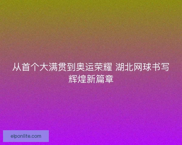 从首个大满贯到奥运荣耀 湖北网球书写辉煌新篇章 从首个大满贯到奥运荣耀 湖北网球书写辉煌新篇章
