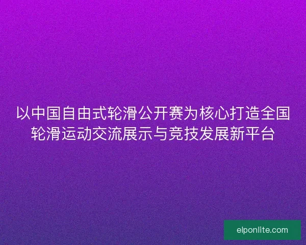 以中国自由式轮滑公开赛为核心打造全国轮滑运动交流展示与竞技发展新平台