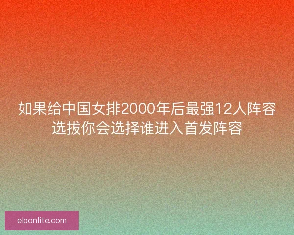 如果给中国女排2000年后最强12人阵容选拔你会选择谁进入首发阵容