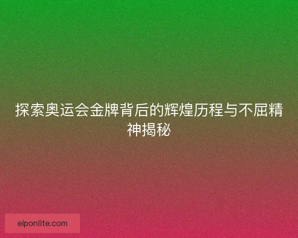 探索奥运会金牌背后的辉煌历程与不屈精神揭秘