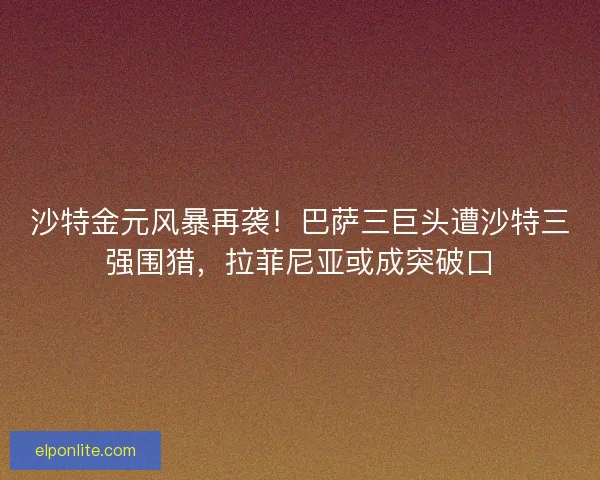 沙特金元风暴再袭！巴萨三巨头遭沙特三强围猎，拉菲尼亚或成突破口