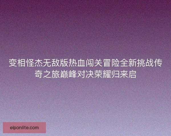 变相怪杰无敌版热血闯关冒险全新挑战传奇之旅巅峰对决荣耀归来启