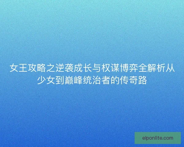女王攻略之逆袭成长与权谋博弈全解析从少女到巅峰统治者的传奇路