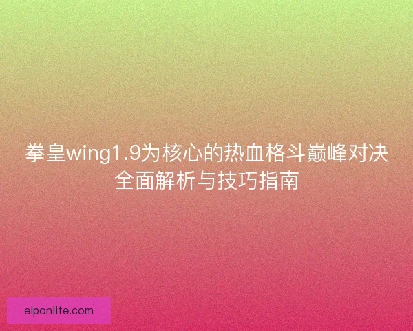 拳皇wing1.9为核心的热血格斗巅峰对决全面解析与技巧指南