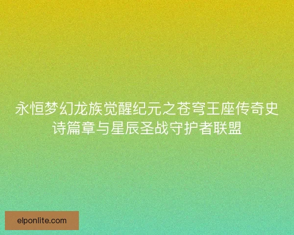 永恒梦幻龙族觉醒纪元之苍穹王座传奇史诗篇章与星辰圣战守护者联盟