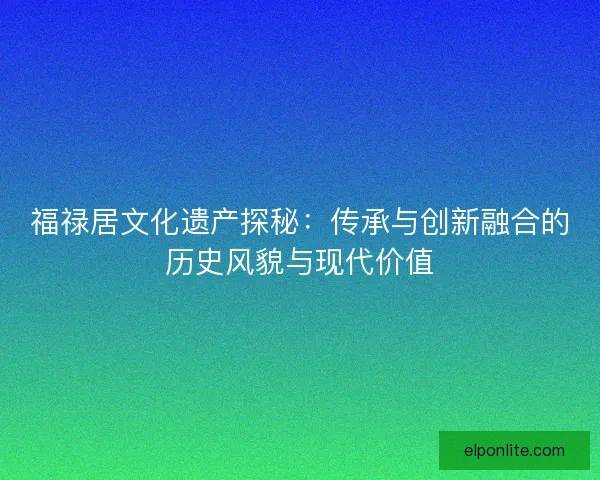 福禄居文化遗产探秘：传承与创新融合的历史风貌与现代价值