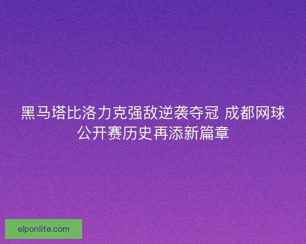 黑马塔比洛力克强敌逆袭夺冠 成都网球公开赛历史再添新篇章
