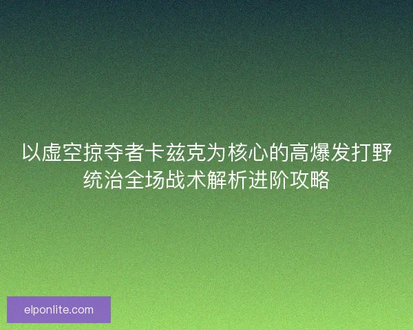 以虚空掠夺者卡兹克为核心的高爆发打野统治全场战术解析进阶攻略 以虚空掠夺者卡兹克为核心的高爆发打野统治全场战术解析进阶攻略