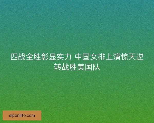 四战全胜彰显实力 中国女排上演惊天逆转战胜美国队 四战全胜彰显实力 中国女排上演惊天逆转战胜美国队