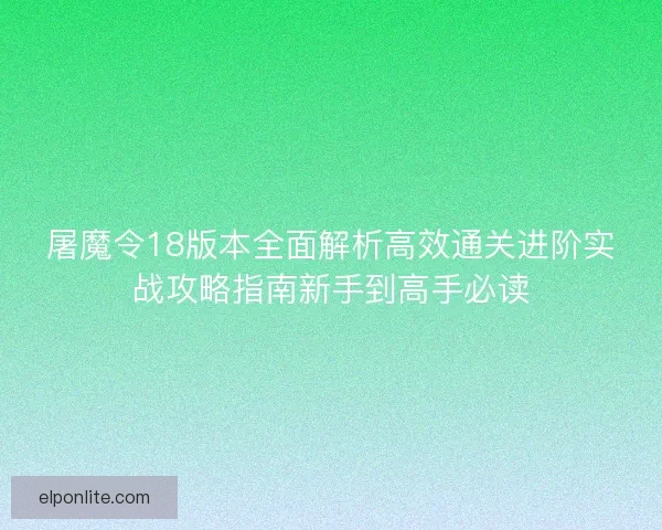 屠魔令18版本全面解析高效通关进阶实战攻略指南新手到高手必读 屠魔令18版本全面解析高效通关进阶实战攻略指南新手到高手必读