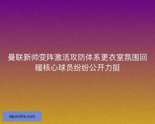 曼联新帅变阵激活攻防体系更衣室氛围回暖核心球员纷纷公开力挺 曼联新帅变阵激活攻防体系更衣室氛围回暖核心球员纷纷公开力挺