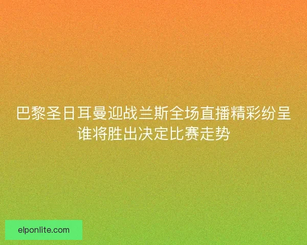 巴黎圣日耳曼迎战兰斯全场直播精彩纷呈谁将胜出决定比赛走势 巴黎圣日耳曼迎战兰斯全场直播精彩纷呈谁将胜出决定比赛走势